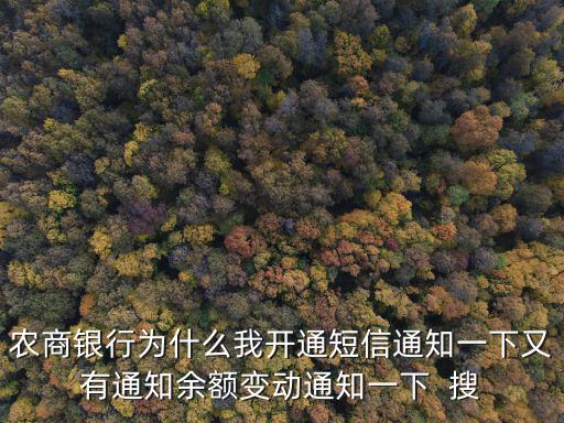 農(nóng)商銀行為什么我開通短信通知一下又有通知余額變動通知一下  搜
