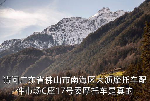 請(qǐng)問(wèn)廣東省佛山市南海區(qū)大瀝摩托車配件市場(chǎng)C座17號(hào)賣摩托車是真的