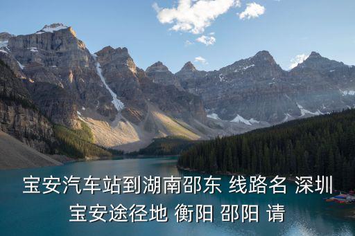 寶安汽車站到湖南邵東 線路名 深圳寶安途徑地 衡陽 邵陽 請