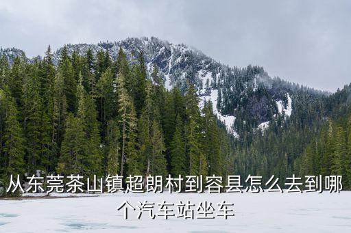 東莞茶山超朗村怎樣的，從東莞茶山鎮超朗村到容縣怎么去到哪個汽車站坐車