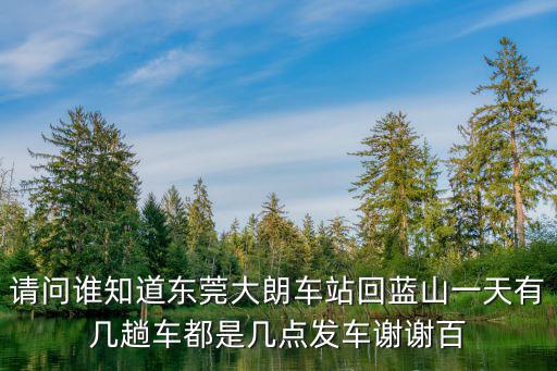請問誰知道東莞大朗車站回藍山一天有幾趟車都是幾點發車謝謝百