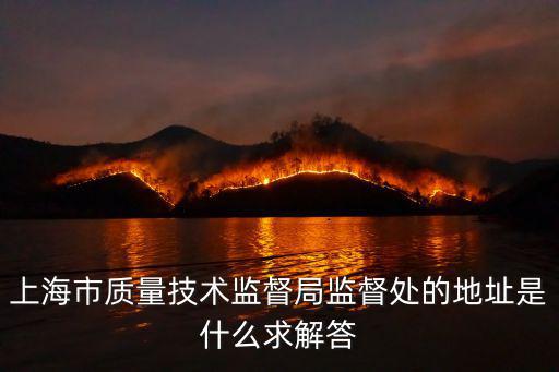 上海市質(zhì)量技術(shù)監(jiān)督局監(jiān)督處的地址是什么求解答