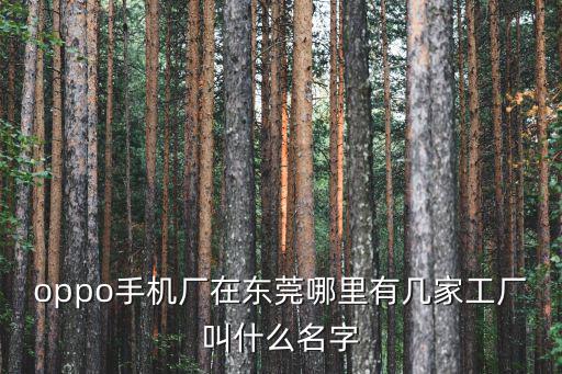 oppo手機(jī)廠在東莞哪里有幾家工廠叫什么名字