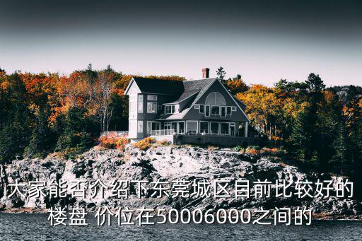 東莞臨深樓盤哪個(gè)性價(jià)比最高，大家能否介紹下東莞城區(qū)目前比較好的樓盤 價(jià)位在50006000之間的