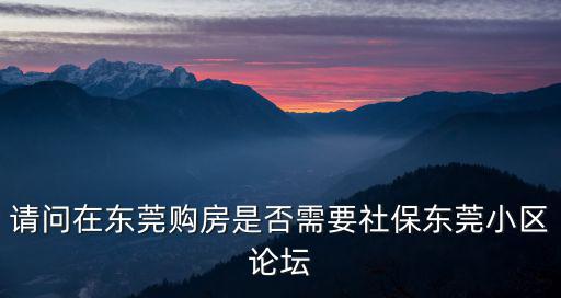 請問在東莞購房是否需要社保東莞小區論壇