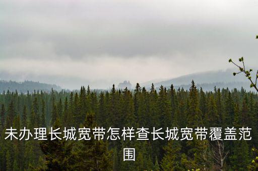 未辦理長城寬帶怎樣查長城寬帶覆蓋范圍
