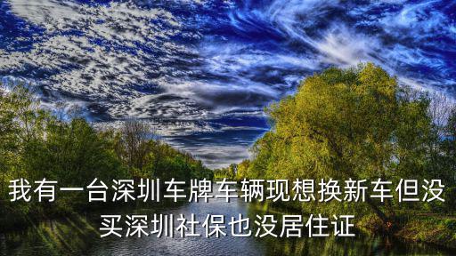 我有一臺深圳車牌車輛現(xiàn)想換新車但沒買深圳社保也沒居住證