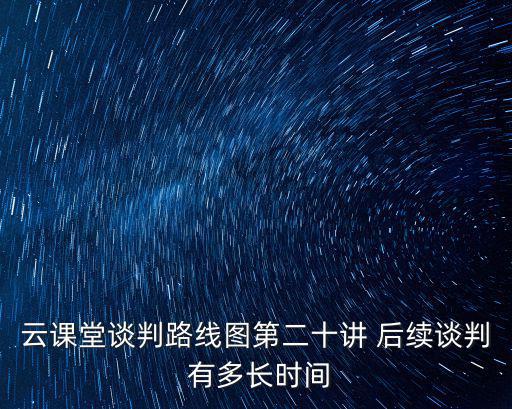 云課堂談判路線圖第二十講 后續談判 有多長時間