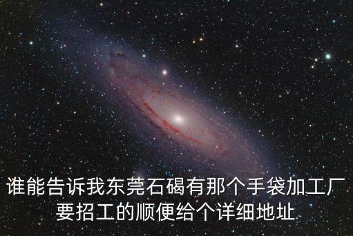 誰能告訴我東莞石碣有那個手袋加工廠要招工的順便給個詳細(xì)地址