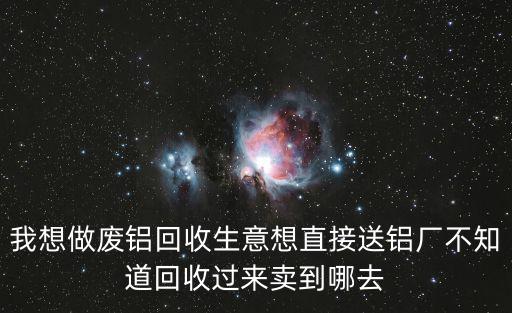 我想做廢鋁回收生意想直接送鋁廠不知道回收過來賣到哪去