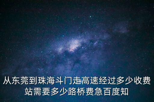 從東莞到珠海斗門走高速經過多少收費站需要多少路橋費急百度知