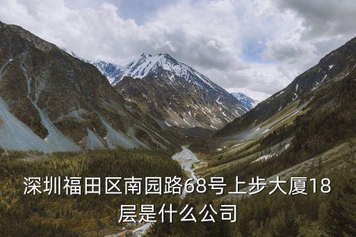 深圳福田區南園路68號上步大廈18層是什么公司