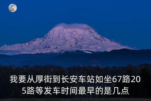 我要從厚街到長安車站如坐67路205路等發車時間最早的是幾點