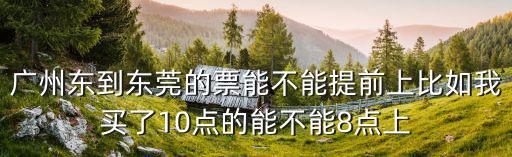 廣州東到東莞的票能不能提前上比如我買了10點的能不能8點上
