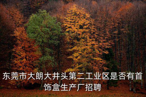 東莞市大朗大井頭第二工業區是否有首飾盒生產廠招聘