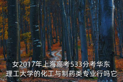 上海市2017年高考綜評專業，女2017年上海高考533分考華東理工大學的化工與制藥類專業行嗎它