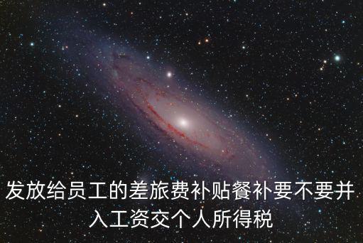 發放給員工的差旅費補貼餐補要不要并入工資交個人所得稅