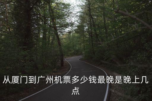 從廈門到廣州機(jī)票多少錢最晚是晚上幾點(diǎn)