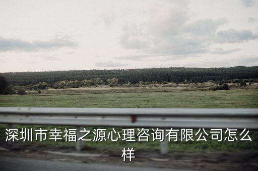 深圳心理咨詢公司經營范圍，深圳市幸福之源心理咨詢有限公司怎么樣