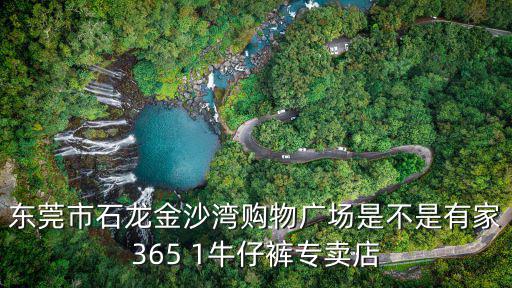 東莞市石龍金沙灣購物廣場是不是有家365 1牛仔褲專賣店
