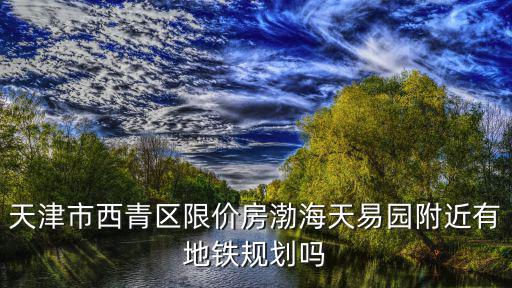天津市西青利海家園附近規(guī)劃，天津市西青區(qū)海泰華科一路 華鼎智地 附近有什么小區(qū)