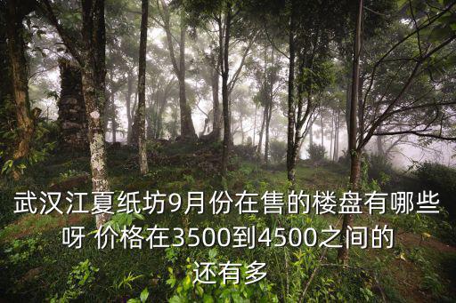 武漢紙坊哪個小區房價最好，武漢江夏紙坊9月份在售的樓盤有哪些呀 價格在3500到4500之間的 還有多