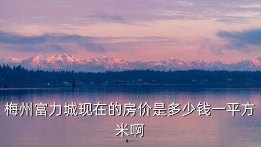梅州哪個樓盤房價最低，梅州富力城現在的房價是多少錢一平方米啊