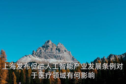 上海發布促進人工智能產業發展條例對于醫療領域有何影響