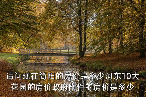 請問現(xiàn)在簡陽的房價是多少河?xùn)|10大花園的房價政府附件的房價是多少