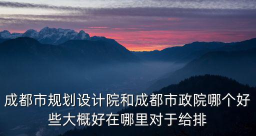 成都市規(guī)劃設(shè)計(jì)院和成都市政院哪個(gè)好些大概好在哪里對(duì)于給排