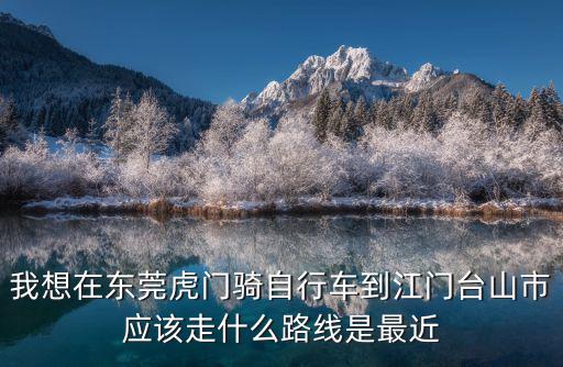 東莞市虎門鎮蒸霸廚具，我想在東莞虎門騎自行車到江門臺山市應該走什么路線是最近