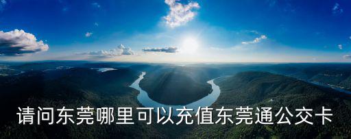 請(qǐng)問(wèn)東莞哪里可以充值東莞通公交卡