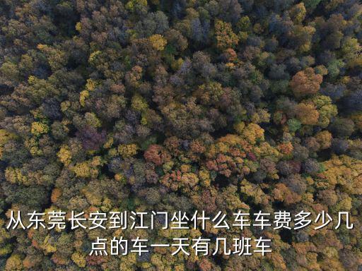 從東莞長安到江門坐什么車車費多少幾點的車一天有幾班車