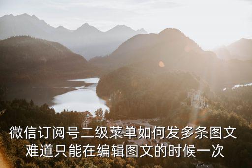 微信訂閱號二級菜單如何發多條圖文 難道只能在編輯圖文的時候一次