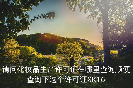 請問化妝品生產許可證在哪里查詢順便查詢下這個許可證XK16