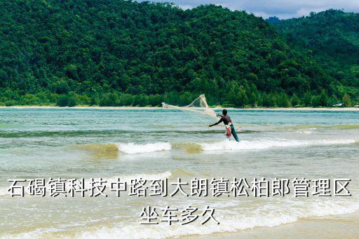 石碣鎮(zhèn)科技中路到大朗鎮(zhèn)松柏郎管理區(qū)坐車多久