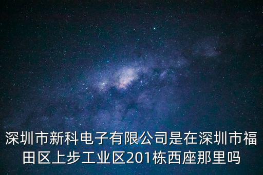 深圳市新科電子有限公司是在深圳市福田區(qū)上步工業(yè)區(qū)201棟西座那里嗎