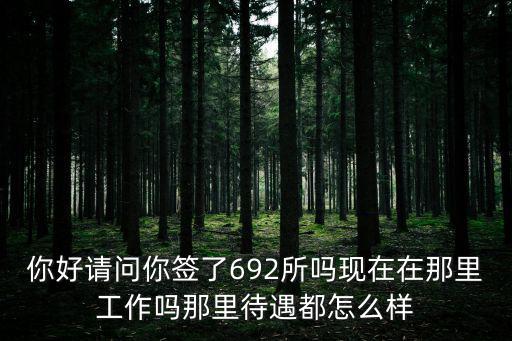 你好請問你簽了692所嗎現(xiàn)在在那里工作嗎那里待遇都怎么樣