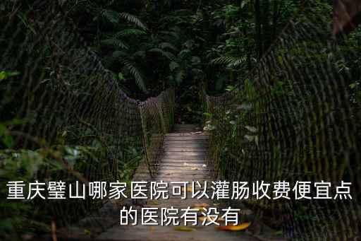 重慶璧山哪家醫院可以灌腸收費便宜點的醫院有沒有
