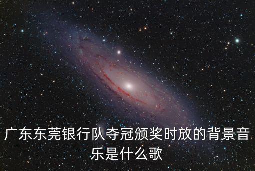 廣東東莞銀行主場(chǎng)bgm大全，廣東東莞銀行隊(duì)奪冠頒獎(jiǎng)時(shí)放的背景音樂(lè)是什么歌