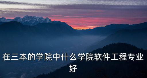 在三本的學院中什么學院軟件工程專業好