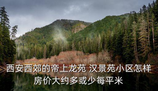 西安西郊的帝上龍?jiān)?漢景苑小區(qū)怎樣房價(jià)大約多或少每平米