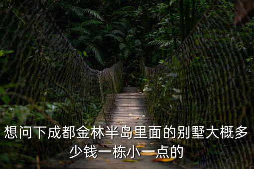 想問下成都金林半島里面的別墅大概多少錢一棟小一點的