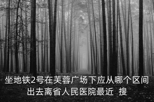 坐地鐵2號(hào)在芙蓉廣場(chǎng)下應(yīng)從哪個(gè)區(qū)間出去離省人民醫(yī)院最近  搜
