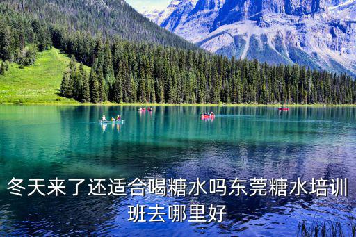 冬天來(lái)了還適合喝糖水嗎東莞糖水培訓(xùn)班去哪里好