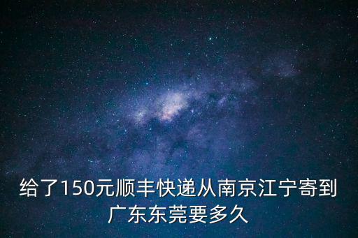 給了150元順豐快遞從南京江寧寄到廣東東莞要多久