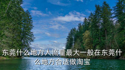 東莞什么地方人流量最大一般在東莞什么地方合適做淘寶