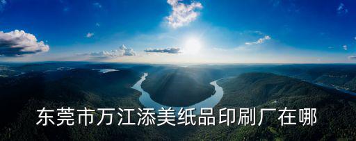 東莞市萬江添美紙品印刷廠在哪