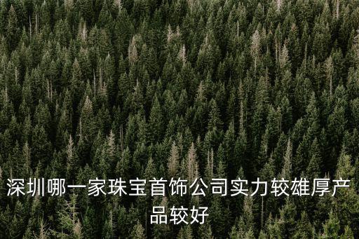 深圳哪一家珠寶首飾公司實(shí)力較雄厚產(chǎn)品較好