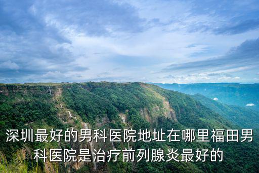 深圳最好的男科醫院地址在哪里福田男科醫院是治療前列腺炎最好的